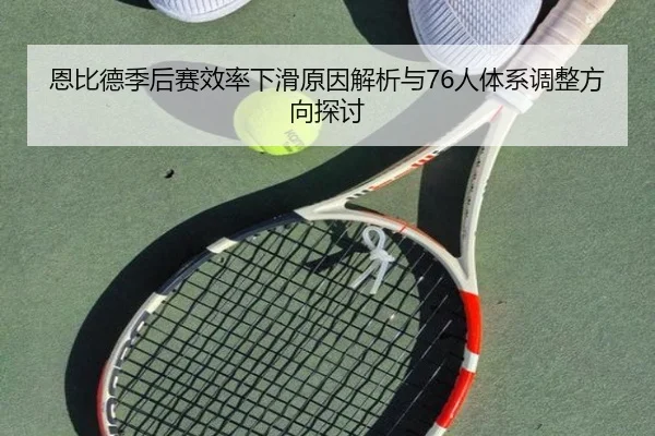 恩比德季后赛效率下滑原因解析与76人体系调整方向探讨