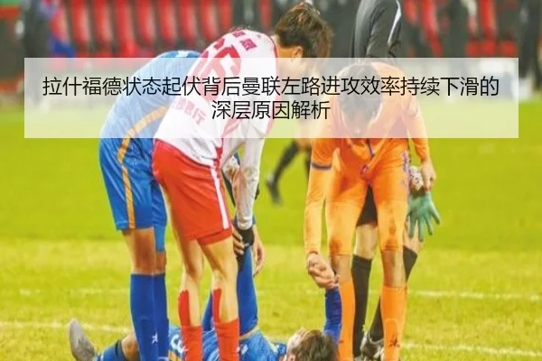 拉什福德状态起伏背后曼联左路进攻效率持续下滑的深层原因解析