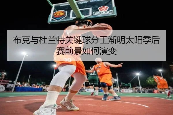 布克与杜兰特关键球分工渐明太阳季后赛前景如何演变