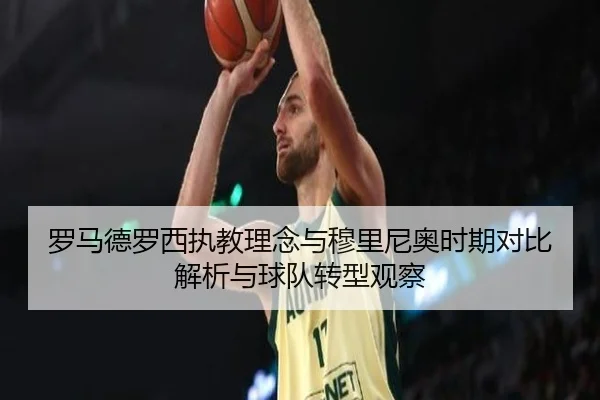 罗马德罗西执教理念与穆里尼奥时期对比解析与球队转型观察