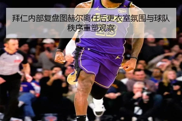 拜仁内部复盘图赫尔离任后更衣室氛围与球队秩序重塑观察