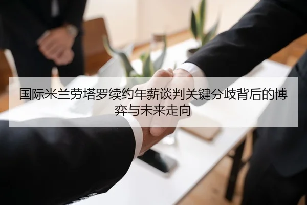 国际米兰劳塔罗续约年薪谈判关键分歧背后的博弈与未来走向