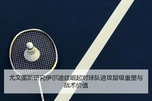尤文图斯研究伊尔迪兹崛起对球队进攻层级重塑与战术价值