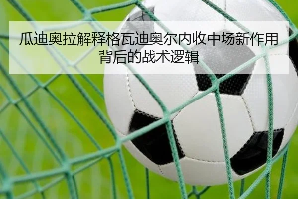 瓜迪奥拉解释格瓦迪奥尔内收中场新作用背后的战术逻辑