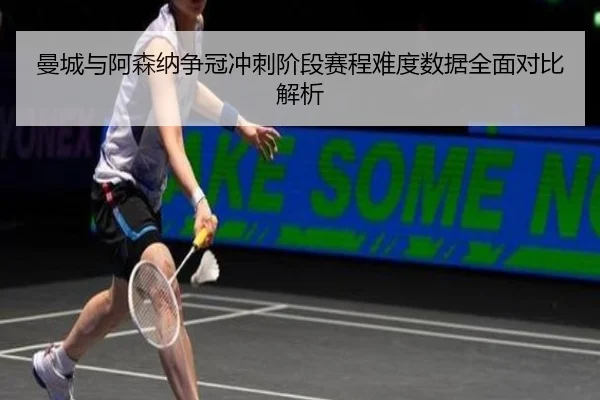 曼城与阿森纳争冠冲刺阶段赛程难度数据全面对比解析