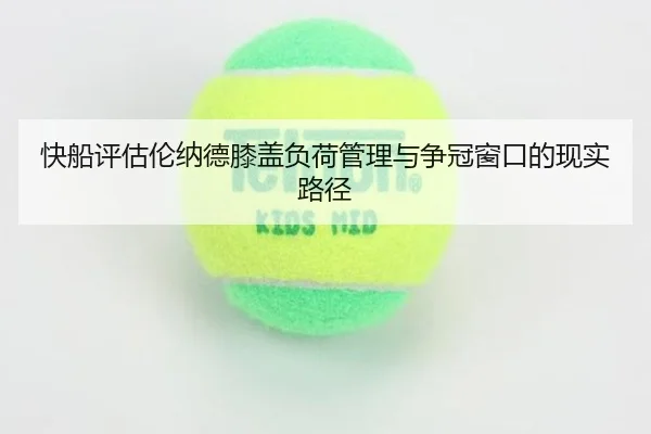 快船评估伦纳德膝盖负荷管理与争冠窗口的现实路径