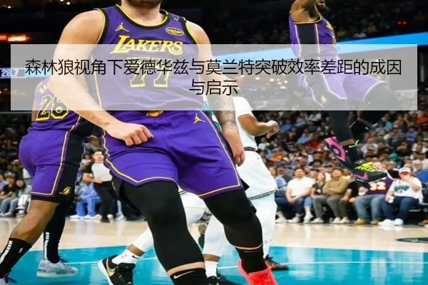 森林狼视角下爱德华兹与莫兰特突破效率差距的成因与启示