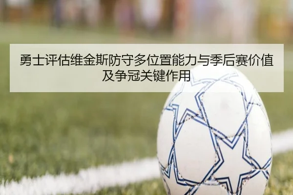 勇士评估维金斯防守多位置能力与季后赛价值及争冠关键作用