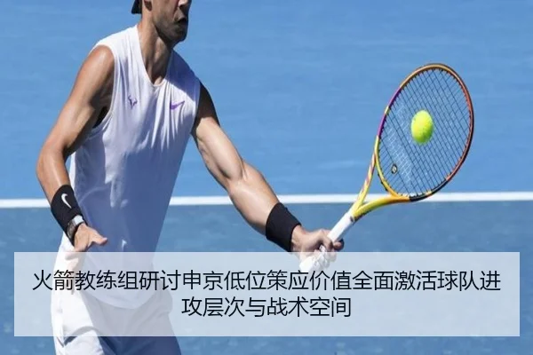 火箭教练组研讨申京低位策应价值全面激活球队进攻层次与战术空间