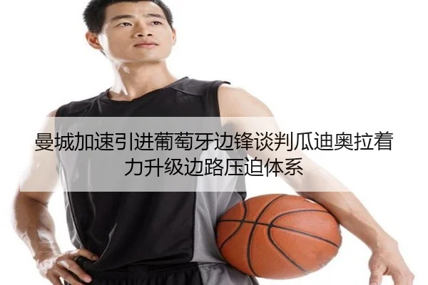 曼城加速引进葡萄牙边锋谈判瓜迪奥拉着力升级边路压迫体系